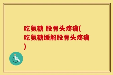 吃氨糖 股骨头疼痛(吃氨糖缓解股骨头疼痛)