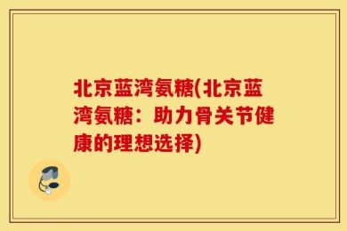 北京蓝湾氨糖(北京蓝湾氨糖：助力骨关节健康的理想选择)