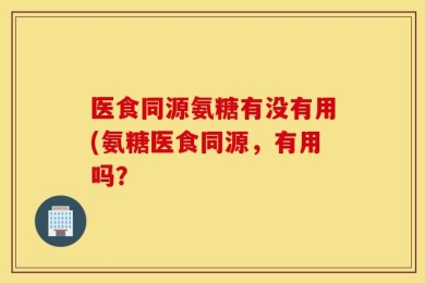 医食同源氨糖有没有用(氨糖医食同源，有用吗？