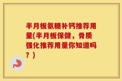 半月板氨糖补钙推荐用量(半月板保健，骨质强化推荐用量你知道吗？)