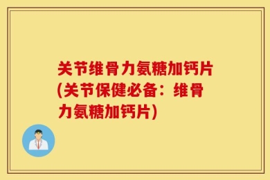 关节维骨力氨糖加钙片(关节保健必备：维骨力氨糖加钙片)