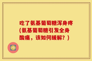 吃了氨基葡萄糖浑身疼(氨基葡萄糖引发全身酸痛，该如何缓解？)