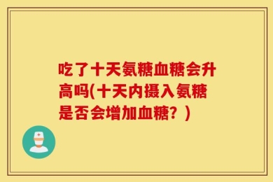 吃了十天氨糖血糖会升高吗(十天内摄入氨糖是否会增加血糖？)
