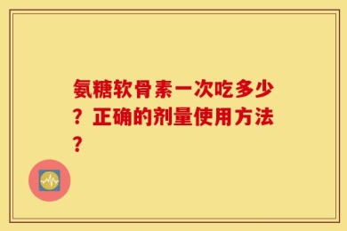 氨糖软骨素一次吃多少？正确的剂量使用方法？