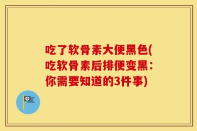 吃了软骨素大便黑色(吃软骨素后排便变黑：你需要知道的3件事)