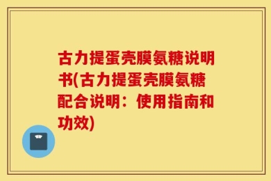 古力提蛋壳膜氨糖说明书(古力提蛋壳膜氨糖配合说明：使用指南和功效)