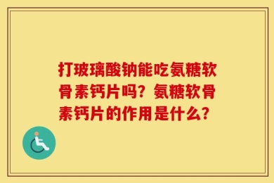 打玻璃酸钠能吃氨糖软骨素钙片吗？氨糖软骨素钙片的作用是什么？