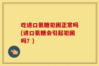 吃进口氨糖犯困正常吗(进口氨糖会引起犯困吗？)