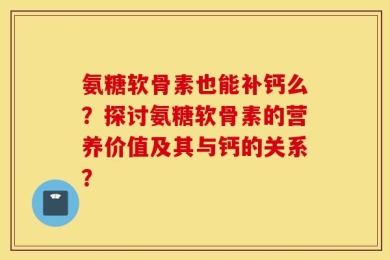 氨糖软骨素也能补钙么？探讨氨糖软骨素的营养价值及其与钙的关系？