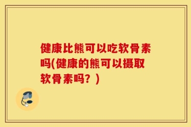 健康比熊可以吃软骨素吗(健康的熊可以摄取软骨素吗？)