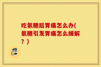 吃氨糖后胃痛怎么办(氨糖引发胃痛怎么缓解？)