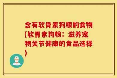 含有软骨素狗粮的食物(软骨素狗粮：滋养宠物关节健康的食品选择)