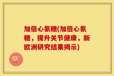 加倍心氨糖(加倍心氨糖，提升关节健康，新欧洲研究结果揭示)