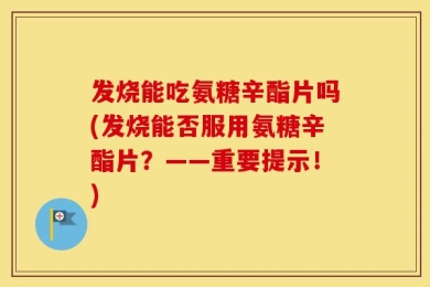 发烧能吃氨糖辛酯片吗(发烧能否服用氨糖辛酯片？——重要提示！)