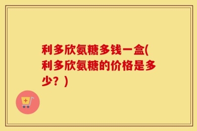 利多欣氨糖多钱一盒(利多欣氨糖的价格是多少？)