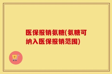 医保报销氨糖(氨糖可纳入医保报销范围)
