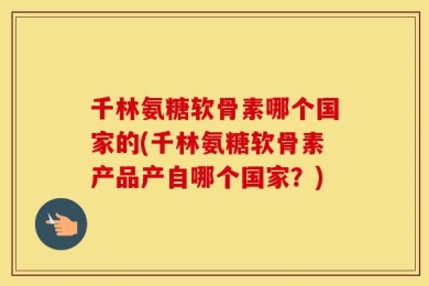 千林氨糖软骨素哪个国家的(千林氨糖软骨素产品产自哪个国家？)
