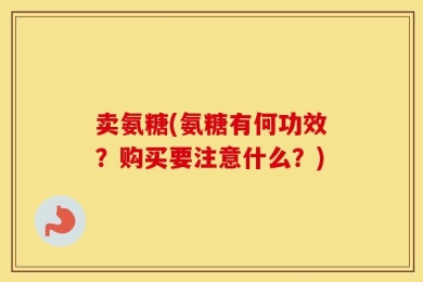 卖氨糖(氨糖有何功效？购买要注意什么？)