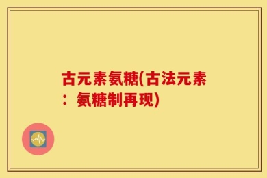 古元素氨糖(古法元素：氨糖制再现)