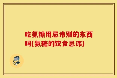 吃氨糖用忌讳别的东西吗(氨糖的饮食忌讳)