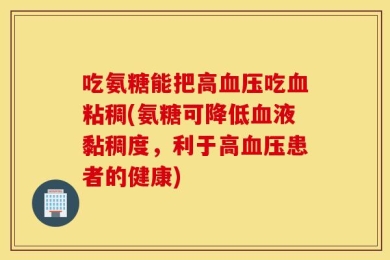 吃氨糖能把高血压吃血粘稠(氨糖可降低血液黏稠度，利于高血压患者的健康)