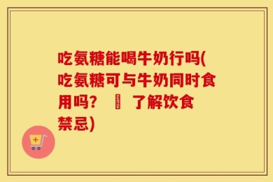 吃氨糖能喝牛奶行吗(吃氨糖可与牛奶同时食用吗？ – 了解饮食禁忌)