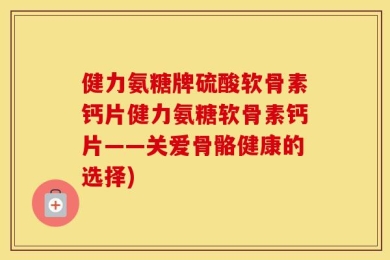 健力氨糖牌硫酸软骨素钙片健力氨糖软骨素钙片——关爱骨骼健康的选择)