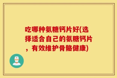 吃哪种氨糖钙片好(选择适合自己的氨糖钙片，有效维护骨骼健康)