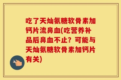 吃了天灿氨糖软骨素加钙片流鼻血(吃营养补品后鼻血不止？可能与天灿氨糖软骨素加钙片有关)