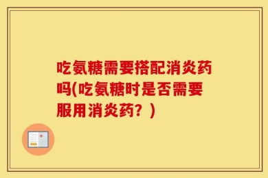 吃氨糖需要搭配消炎药吗(吃氨糖时是否需要服用消炎药？)