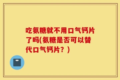 吃氨糖就不用口气钙片了吗(氨糖是否可以替代口气钙片？)