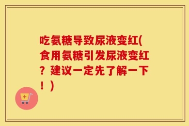 吃氨糖导致尿液变红(食用氨糖引发尿液变红？建议一定先了解一下！)