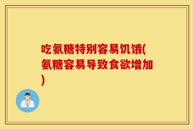 吃氨糖特别容易饥饿(氨糖容易导致食欲增加)