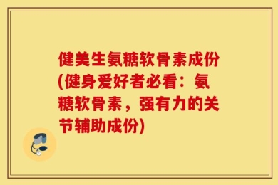 健美生氨糖软骨素成份(健身爱好者必看：氨糖软骨素，强有力的关节辅助成份)