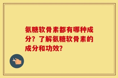 氨糖软骨素都有哪种成分？了解氨糖软骨素的成分和功效？