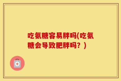 吃氨糖容易胖吗(吃氨糖会导致肥胖吗？)