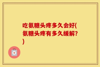吃氨糖头疼多久会好(氨糖头疼有多久缓解？)