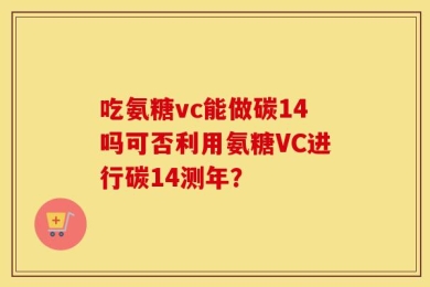 吃氨糖vc能做碳14吗可否利用氨糖VC进行碳14测年？