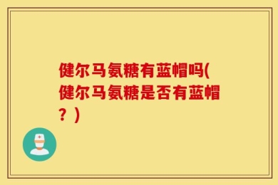 健尔马氨糖有蓝帽吗(健尔马氨糖是否有蓝帽？)