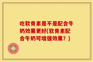 吃软骨素是不是配合牛奶效果更好(软骨素配合牛奶可增强效果？)