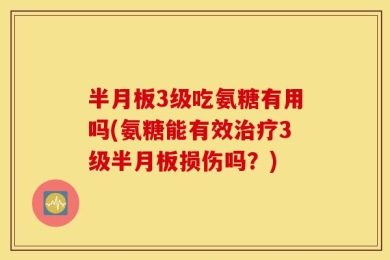 半月板3级吃氨糖有用吗(氨糖能有效治疗3级半月板损伤吗？)