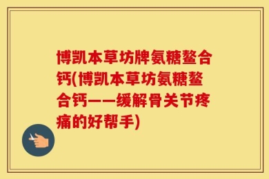 博凯本草坊牌氨糖鳌合钙(博凯本草坊氨糖鳌合钙——缓解骨关节疼痛的好帮手)