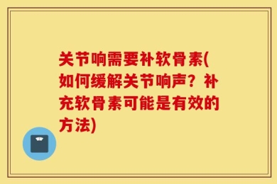 关节响需要补软骨素(如何缓解关节响声？补充软骨素可能是有效的方法)