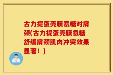 古力提蛋壳膜氨糖对肩颈(古力提蛋壳膜氨糖舒缓肩颈肌肉冲突效果显著！)