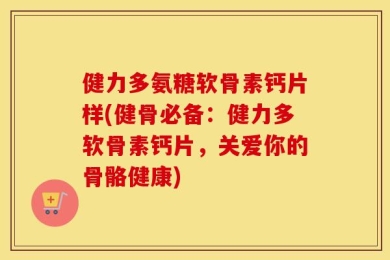 健力多氨糖软骨素钙片样(健骨必备：健力多软骨素钙片，关爱你的骨骼健康)