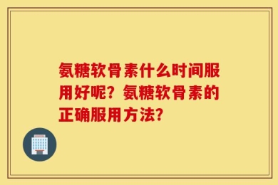 氨糖软骨素什么时间服用好呢？氨糖软骨素的正确服用方法？