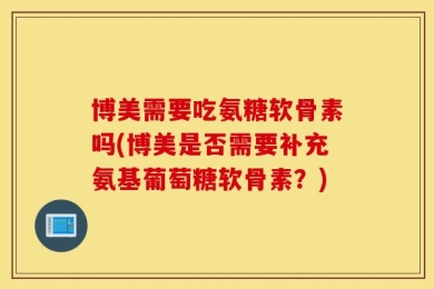 博美需要吃氨糖软骨素吗(博美是否需要补充氨基葡萄糖软骨素？)