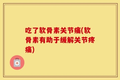 吃了软骨素关节痛(软骨素有助于缓解关节疼痛)