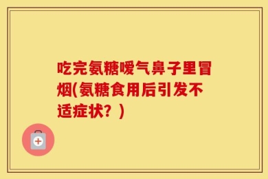 吃完氨糖嗳气鼻子里冒烟(氨糖食用后引发不适症状？)