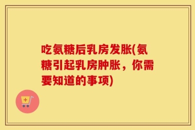 吃氨糖后乳房发胀(氨糖引起乳房肿胀，你需要知道的事项)